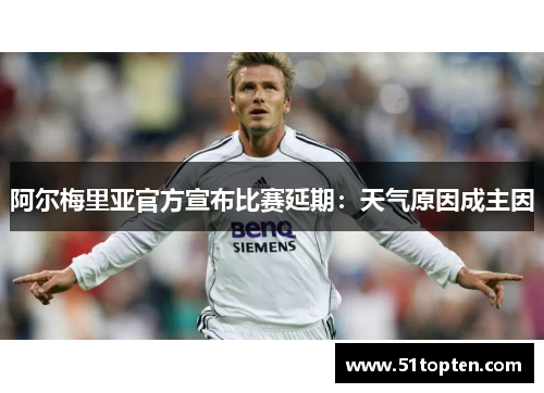 阿尔梅里亚官方宣布比赛延期:天气原因成主因 阿尔梅里亚官方宣布比赛延期:天气原因成主因