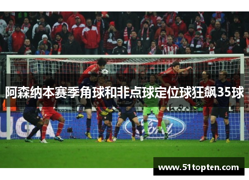 阿森纳本赛季角球和非点球定位球狂飙35球